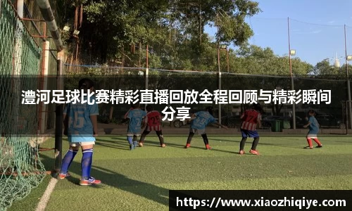 澧河足球比赛精彩直播回放全程回顾与精彩瞬间分享