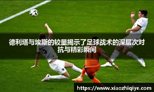 德利塔与埃斯的较量揭示了足球战术的深层次对抗与精彩瞬间