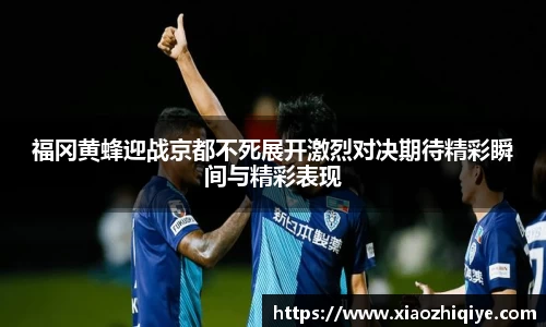 福冈黄蜂迎战京都不死展开激烈对决期待精彩瞬间与精彩表现